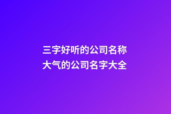 三字好听的公司名称 大气的公司名字大全-第1张-公司起名-玄机派